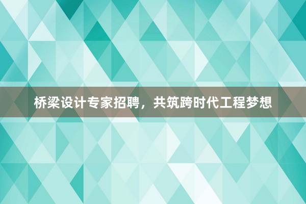 桥梁设计专家招聘，共筑跨时代工程梦想