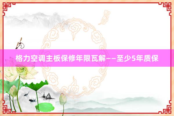 格力空调主板保修年限瓦解——至少5年质保