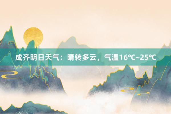 成齐明日天气：晴转多云，气温16℃~25℃